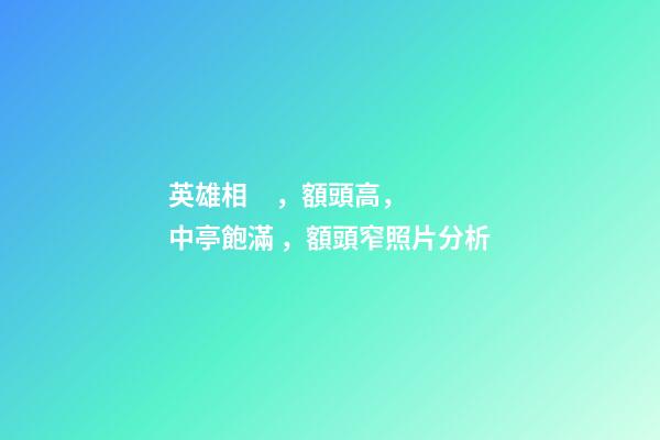 英雄相，額頭高，中亭飽滿，額頭窄照片分析